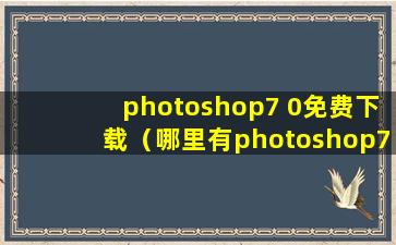 photoshop7 0免费下载（哪里有photoshop7.0免费下载的？）